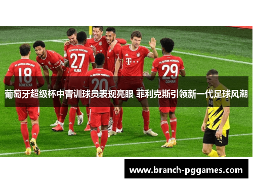 葡萄牙超级杯中青训球员表现亮眼 菲利克斯引领新一代足球风潮 葡萄牙超级杯中青训球员表现亮眼 菲利克斯引领新一代足球风潮