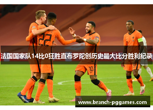 法国国家队14比0狂胜直布罗陀创历史最大比分胜利纪录
