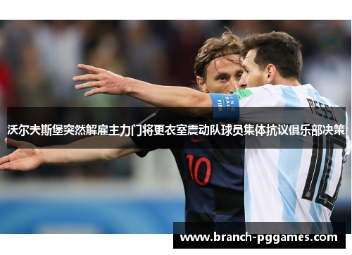 沃尔夫斯堡突然解雇主力门将更衣室震动队球员集体抗议俱乐部决策 沃尔夫斯堡突然解雇主力门将更衣室震动队球员集体抗议俱乐部决策