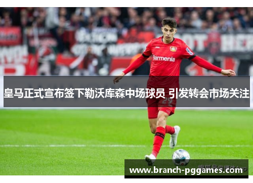 皇马正式宣布签下勒沃库森中场球员 引发转会市场关注