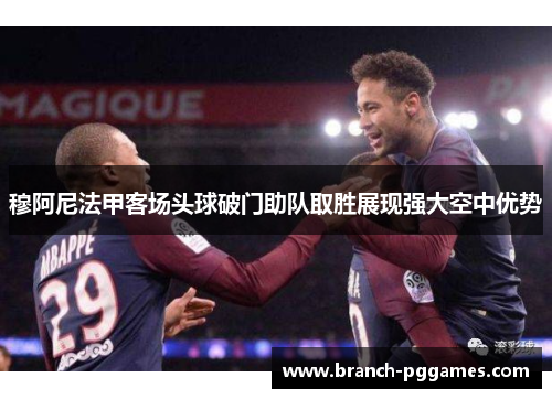穆阿尼法甲客场头球破门助队取胜展现强大空中优势