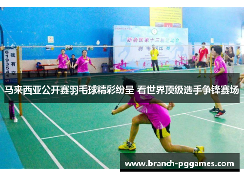 马来西亚公开赛羽毛球精彩纷呈 看世界顶级选手争锋赛场