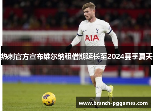 热刺官方宣布维尔纳租借期延长至2024赛季夏天 热刺官方宣布维尔纳租借期延长至2024赛季夏天