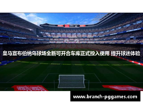 皇马宣布伯纳乌球场全新可开合车库正式投入使用 提升球迷体验 皇马宣布伯纳乌球场全新可开合车库正式投入使用 提升球迷体验