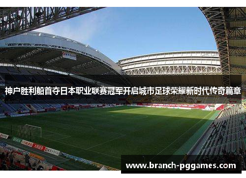 神户胜利船首夺日本职业联赛冠军开启城市足球荣耀新时代传奇篇章 神户胜利船首夺日本职业联赛冠军开启城市足球荣耀新时代传奇篇章